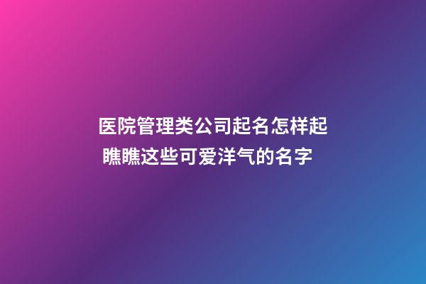 医院管理类公司起名怎样起 瞧瞧这些可爱洋气的名字-第1张-公司起名-玄机派